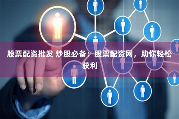 股票配资批发 炒股必备：股票配资网，助你轻松获利