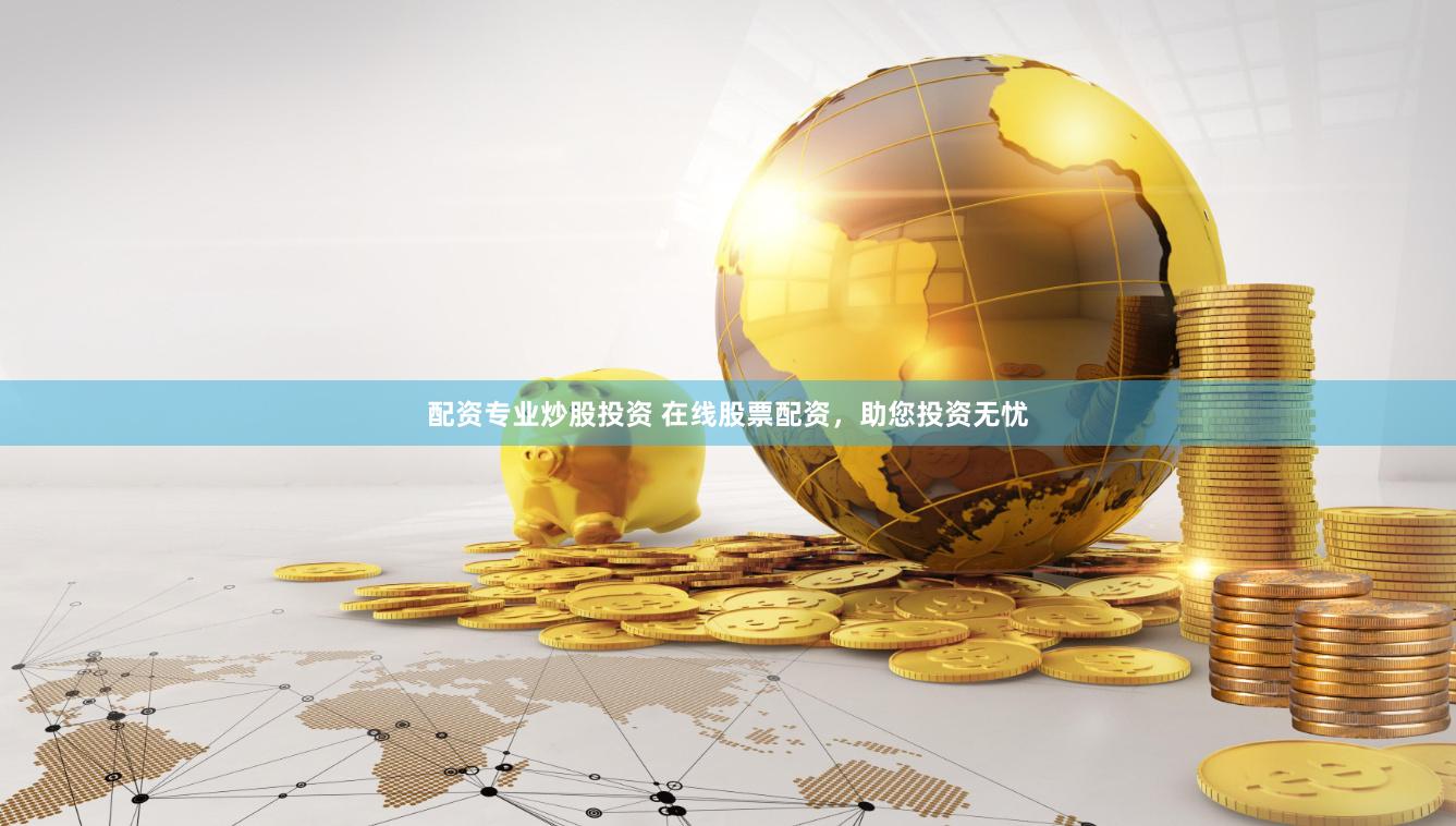配资专业炒股投资 在线股票配资，助您投资无忧