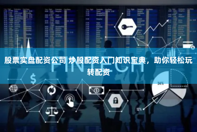 股票实盘配资公司 炒股配资入门知识宝典，助你轻松玩转配资