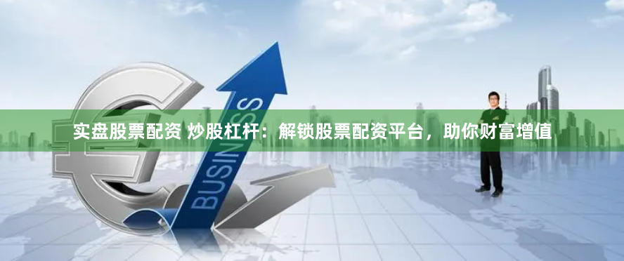 实盘股票配资 炒股杠杆：解锁股票配资平台，助你财富增值