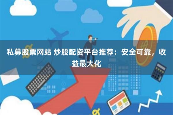 私募股票网站 炒股配资平台推荐：安全可靠，收益最大化