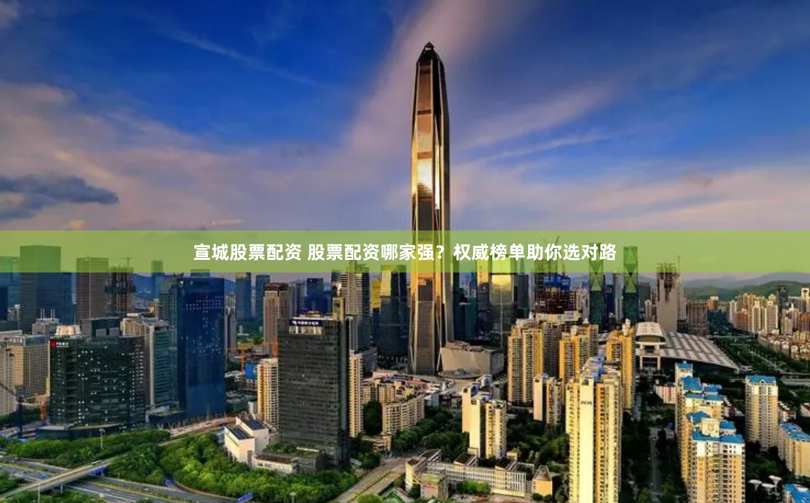 宣城股票配资 股票配资哪家强？权威榜单助你选对路