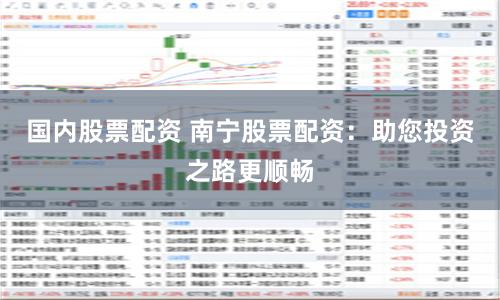 国内股票配资 南宁股票配资:助您投资之路更顺畅