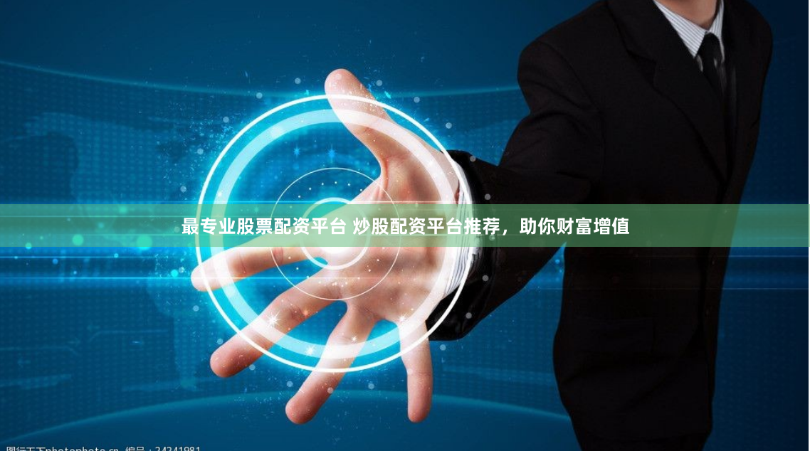 最专业股票配资平台 炒股配资平台推荐,助你财富增值