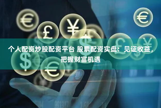 个人配资炒股配资平台 股票配资实盘:见证收益,把握财富机遇