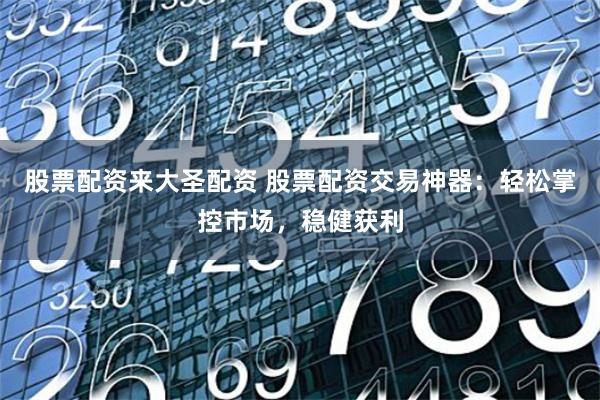 股票配资来大圣配资 股票配资交易神器:轻松掌控市场,稳健获利