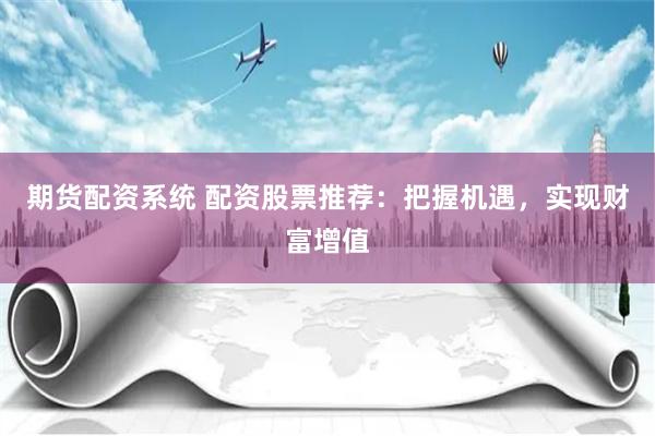 期货配资系统 配资股票推荐：把握机遇，实现财富增值