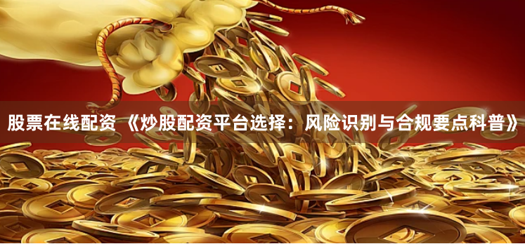 股票在线配资 《炒股配资平台选择:风险识别与合规要点科普》