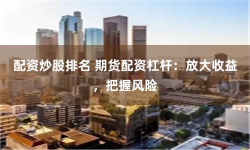 配资炒股排名 期货配资杠杆：放大收益，把握风险