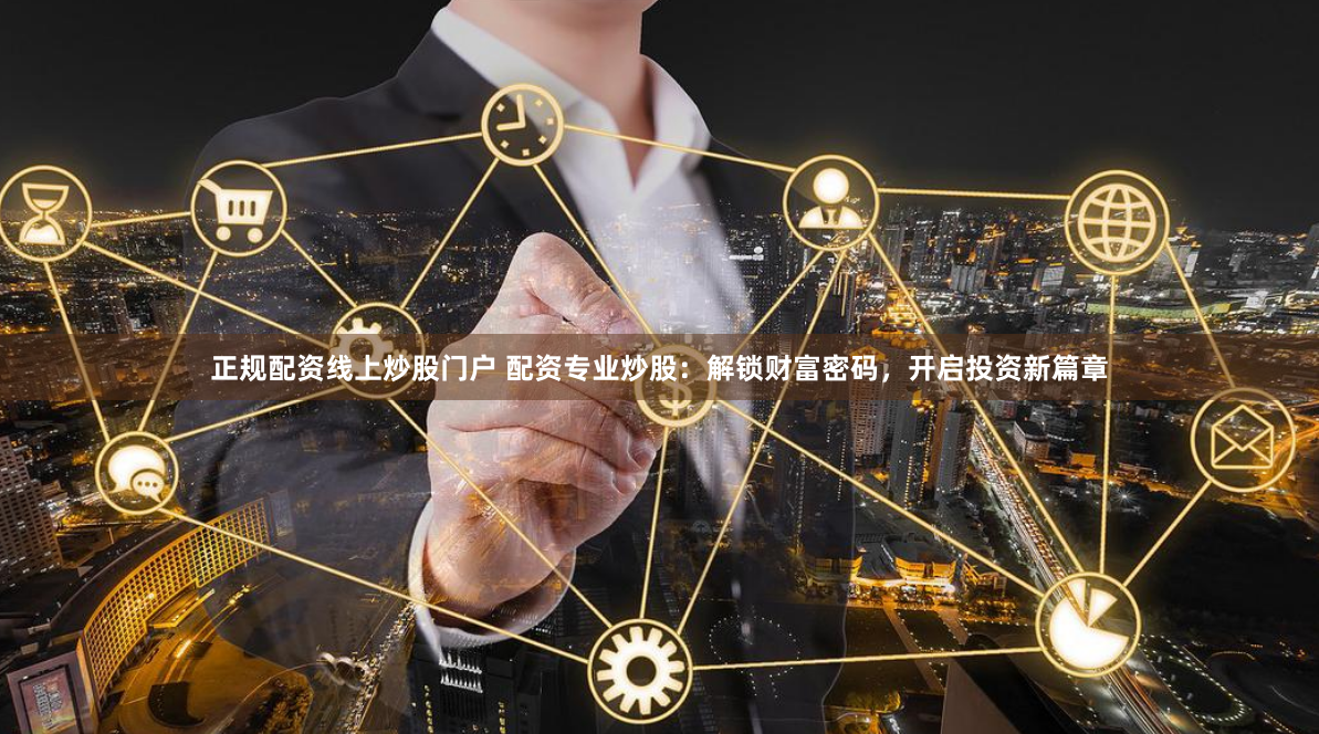 正规配资线上炒股门户 配资专业炒股:解锁财富密码,开启投资新篇章