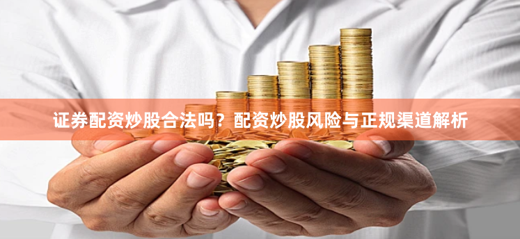 证券配资炒股合法吗？配资炒股风险与正规渠道解析