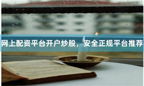 网上配资平台开户炒股，安全正规平台推荐