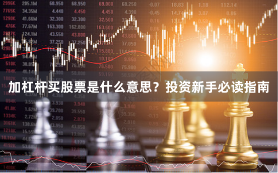 加杠杆买股票是什么意思？投资新手必读指南
