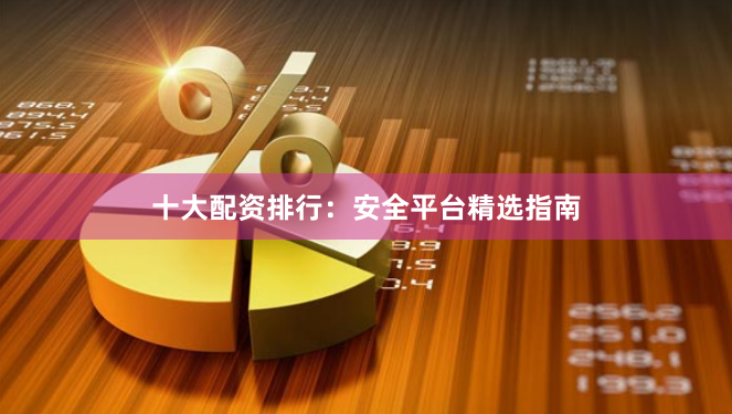 十大配资排行：安全平台精选指南