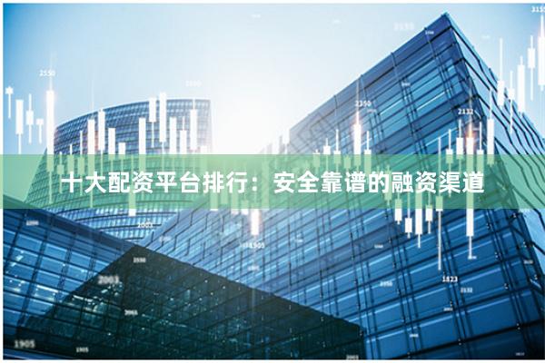 十大配资平台排行：安全靠谱的融资渠道
