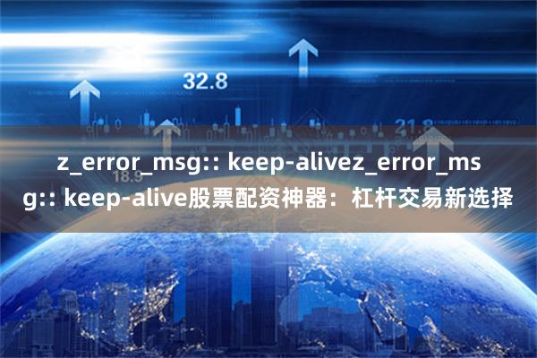 z_error_msg:: keep-alivez_error_msg:: keep-alive股票配资神器：杠杆交易新选择