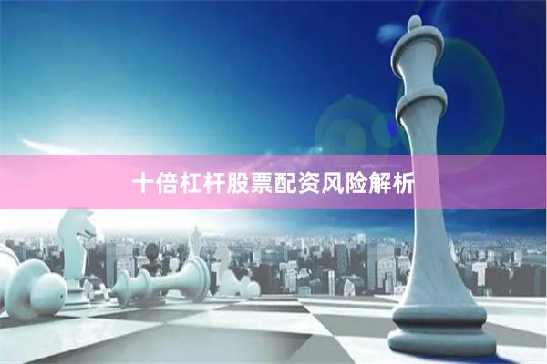 十倍杠杆股票配资风险解析