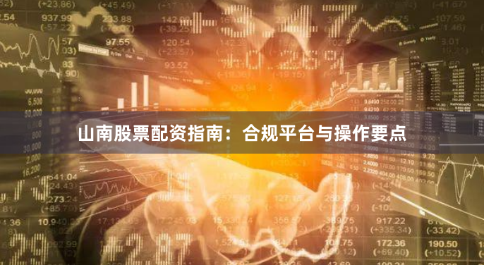 山南股票配资指南:合规平台与操作要点