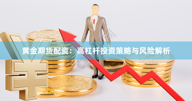 黄金期货配资：高杠杆投资策略与风险解析