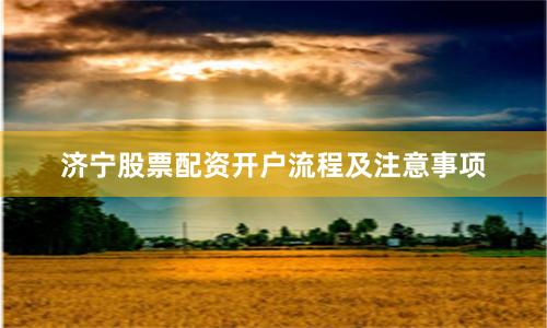 济宁股票配资开户流程及注意事项