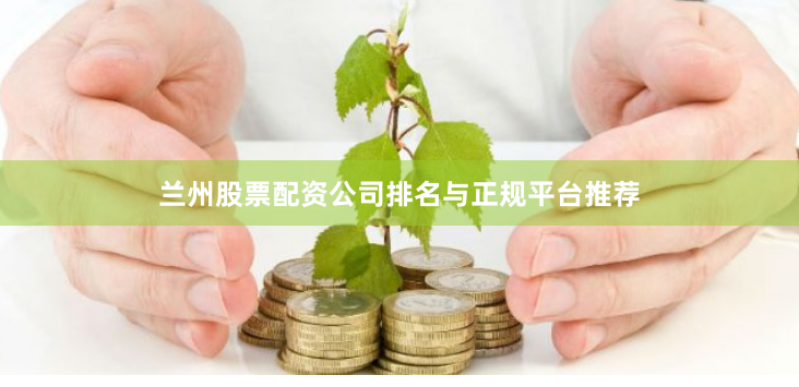 兰州股票配资公司排名与正规平台推荐