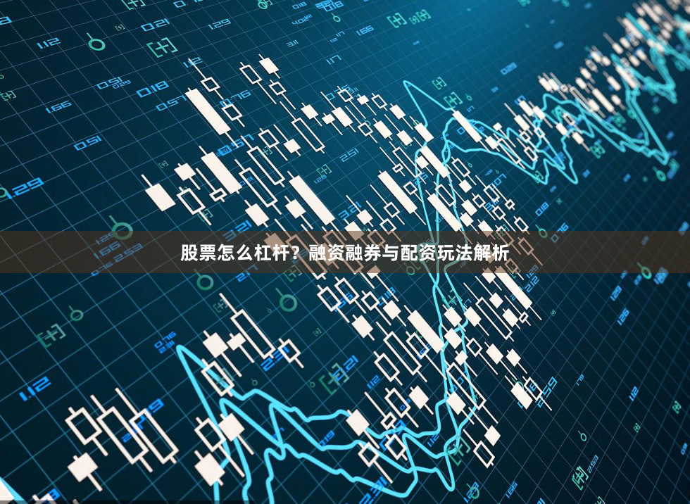 股票怎么杠杆？融资融券与配资玩法解析