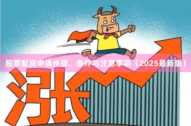 股票配资申请步骤、条件与注意事项（2025最新版）