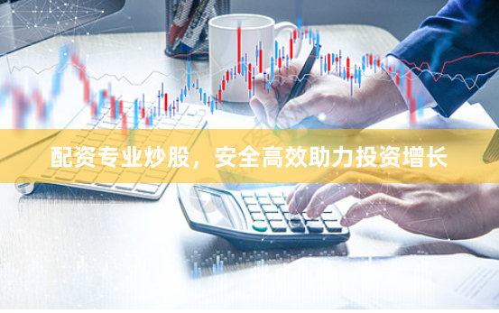 配资专业炒股，安全高效助力投资增长