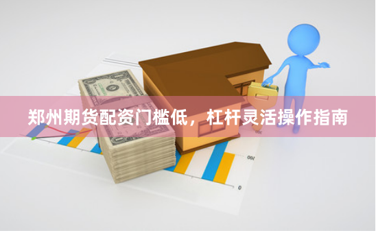 郑州期货配资门槛低，杠杆灵活操作指南