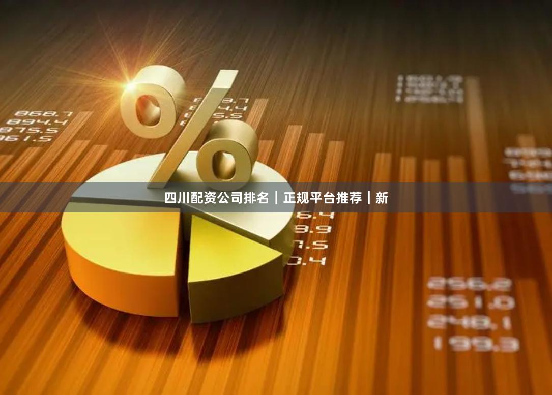 四川配资公司排名｜正规平台推荐｜新