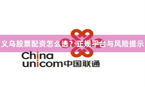 义乌股票配资怎么选?正规平台与风险提示