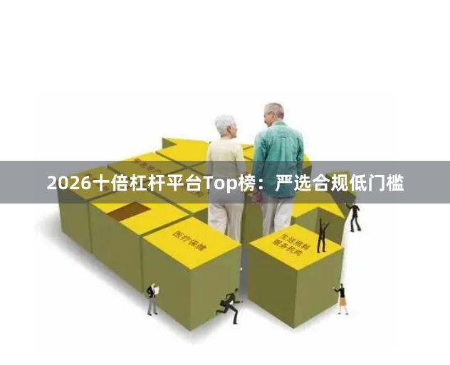 2026十倍杠杆平台Top榜：严选合规低门槛