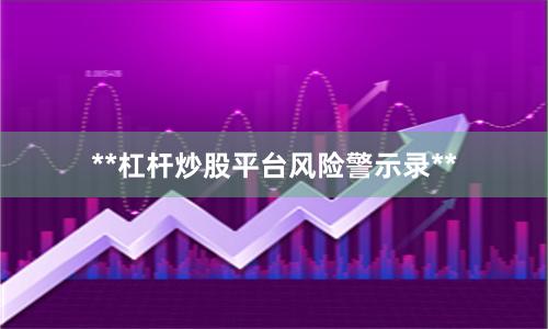 **杠杆炒股平台风险警示录**