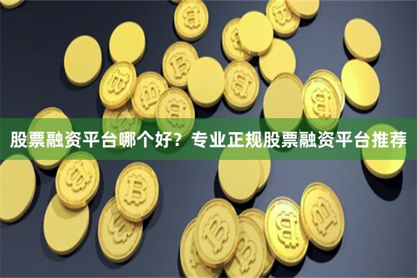 股票融资平台哪个好？专业正规股票融资平台推荐