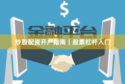 炒股配资开户指南｜股票杠杆入门