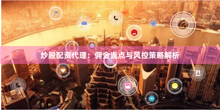 炒股配资代理：佣金返点与风控策略解析
