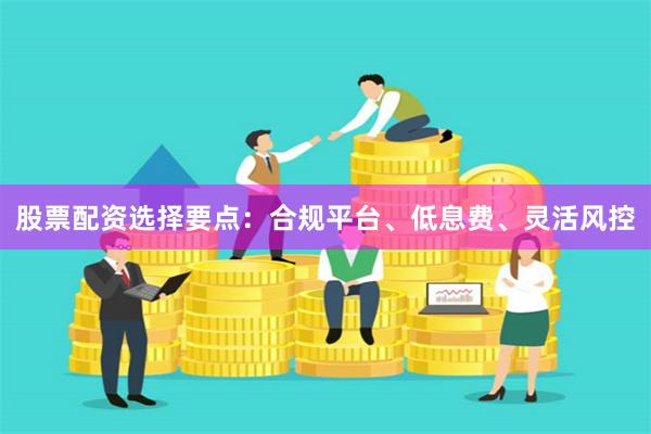 股票配资选择要点：合规平台、低息费、灵活风控