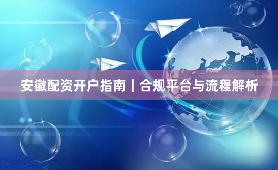 安徽配资开户指南｜合规平台与流程解析