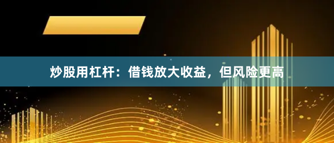 炒股用杠杆：借钱放大收益，但风险更高