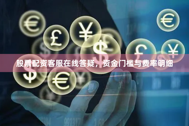 股票配资客服在线答疑，资金门槛与费率明细
