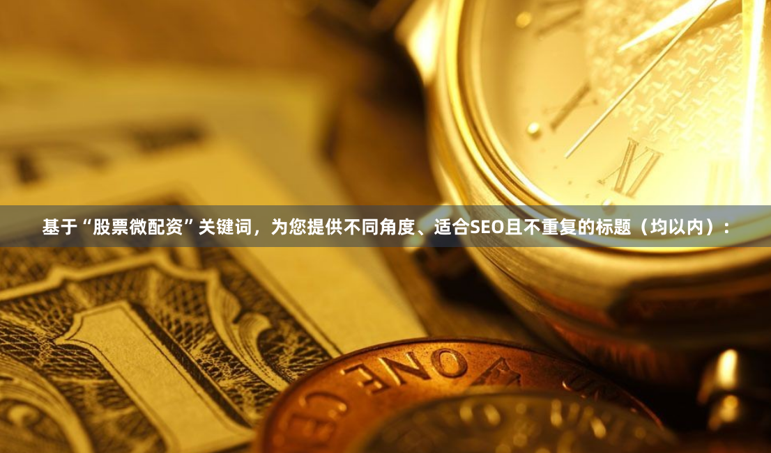基于“股票微配资”关键词，为您提供不同角度、适合SEO且不重复的标题（均以内）：