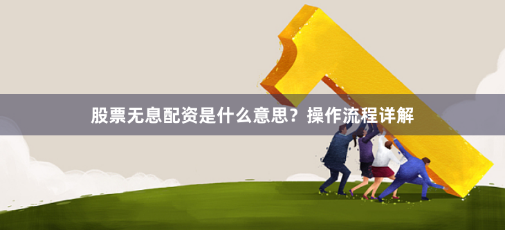 股票无息配资是什么意思？操作流程详解
