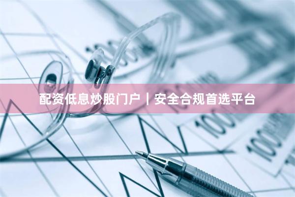 配资低息炒股门户｜安全合规首选平台
